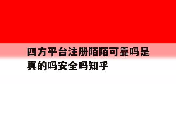 四方平台注册陌陌可靠吗是真的吗安全吗知乎的简单介绍 四方平台注册陌陌可靠吗是真的吗安全吗知乎的简单介绍