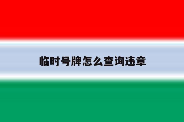 临时号牌怎么查询违章 临时号牌怎么查询违章