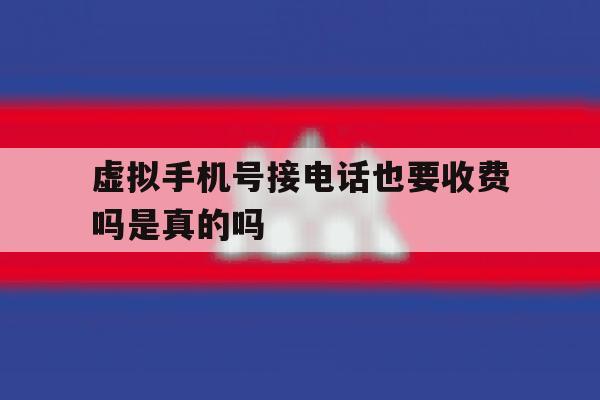 虚拟手机号接电话也要收费吗是真的吗 虚拟手机号接电话也要收费吗是真的吗