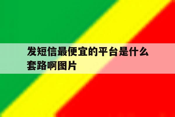 发短信最便宜的平台是什么套路啊图片 发短信最便宜的平台是什么套路啊图片