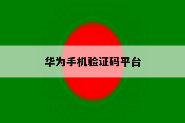 华为手机验证码平台 华为手机验证码平台