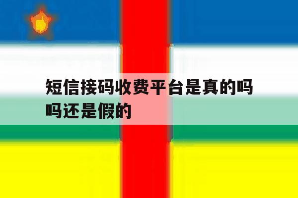 短信接码收费平台是真的吗吗还是假的 短信接码收费平台是真的吗吗还是假的