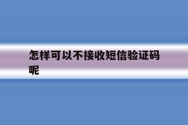 怎样可以不接收短信验证码呢 怎样可以不接收短信验证码呢