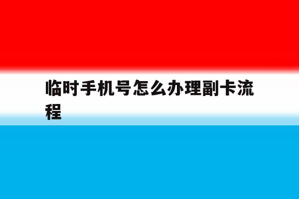临时手机号怎么办理副卡流程 临时手机号怎么办理副卡流程