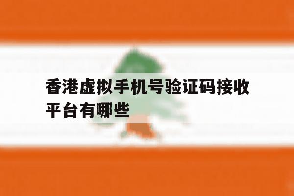 香港虚拟手机号验证码接收平台有哪些 香港虚拟手机号验证码接收平台有哪些