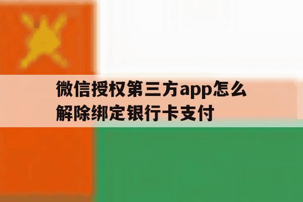 微信授权第三方app怎么解除绑定银行卡支付 微信授权第三方app怎么解除绑定银行卡支付