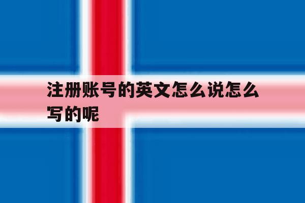 注册账号的英文怎么说怎么写的呢的简单介绍