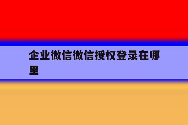 企业微信微信授权登录在哪里