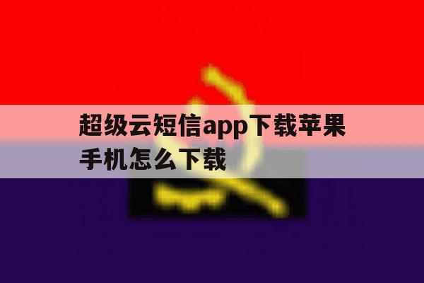 超级云短信app下载苹果手机怎么下载 超级云短信app下载苹果手机怎么下载