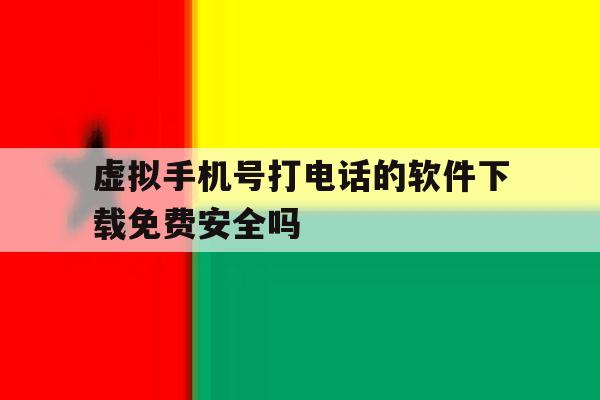 虚拟手机号打电话的软件下载免费安全吗 虚拟手机号打电话的软件下载免费安全吗