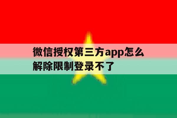 关于微信授权第三方app怎么解除限制登录不了的信息 关于微信授权第三方app怎么解除限制登录不了的信息