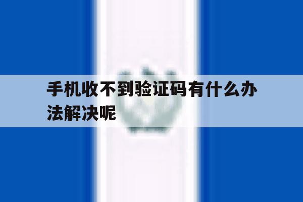 手机收不到验证码有什么办法解决呢 手机收不到验证码有什么办法解决呢