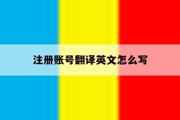 注册账号翻译英文怎么写 注册账号翻译英文怎么写