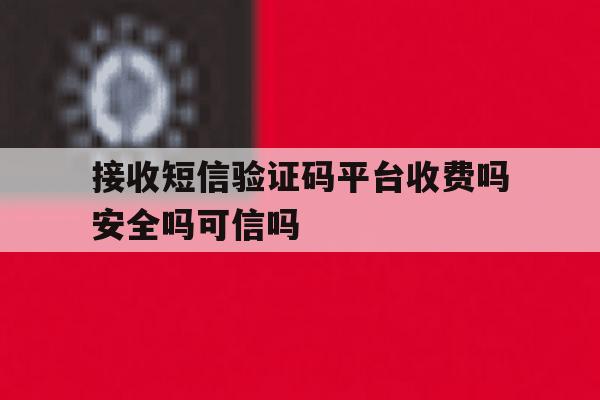 关于接收短信验证码平台收费吗安全吗可信吗的信息 关于接收短信验证码平台收费吗安全吗可信吗的信息