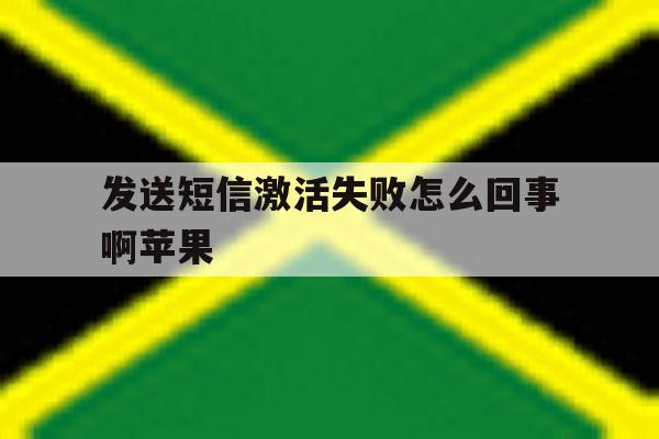 发送短信激活失败怎么回事啊苹果 发送短信激活失败怎么回事啊苹果