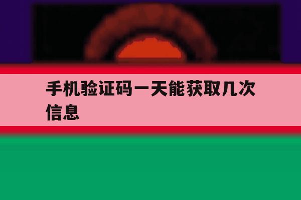 手机验证码一天能获取几次信息 手机验证码一天能获取几次信息