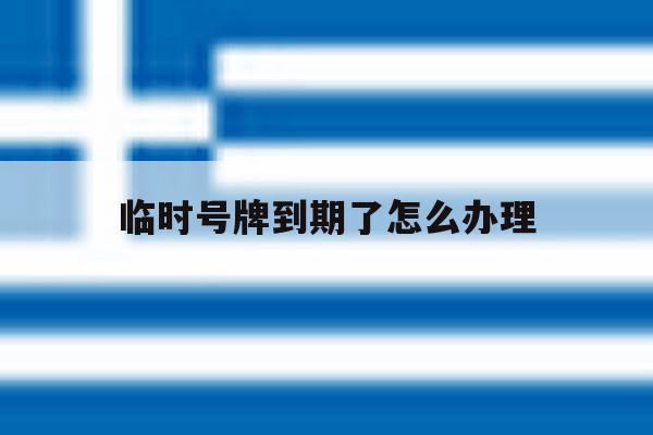 临时号牌到期了怎么办理 临时号牌到期了怎么办理