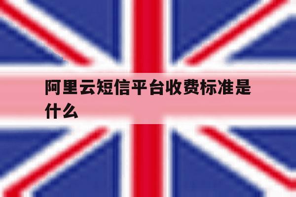 阿里云短信平台收费标准是什么 阿里云短信平台收费标准是什么