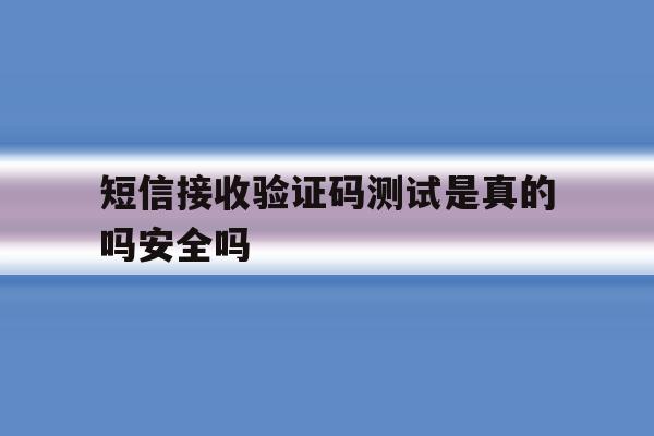 短信接收验证码测试是真的吗安全吗 短信接收验证码测试是真的吗安全吗