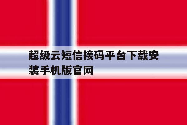 关于超级云短信接码平台下载安装手机版官网的信息 关于超级云短信接码平台下载安装手机版官网的信息