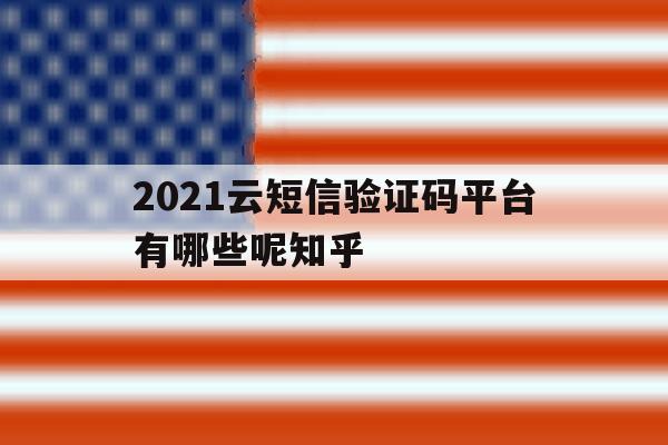 2021云短信验证码平台有哪些呢知乎的简单介绍 2021云短信验证码平台有哪些呢知乎的简单介绍
