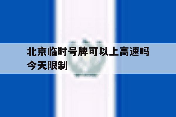 北京临时号牌可以上高速吗今天限制的简单介绍 北京临时号牌可以上高速吗今天限制的简单介绍