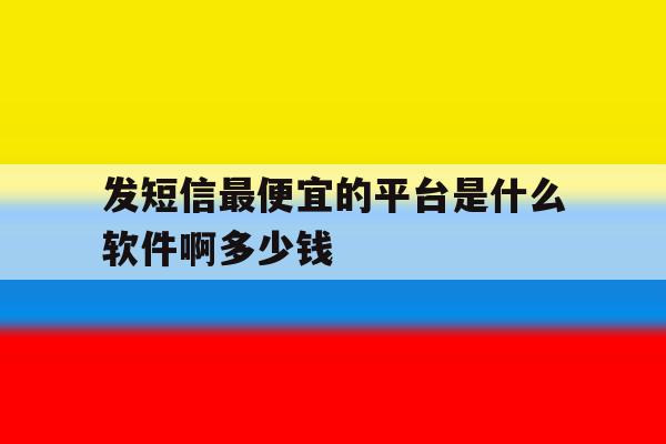 发短信最便宜的平台是什么软件啊多少钱 发短信最便宜的平台是什么软件啊多少钱