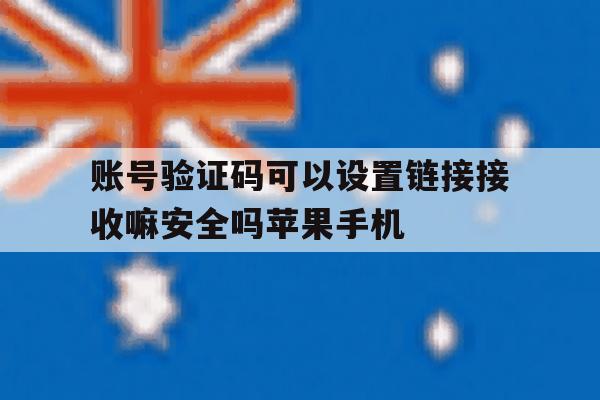 关于账号验证码可以设置链接接收嘛安全吗苹果手机的信息 关于账号验证码可以设置链接接收嘛安全吗苹果手机的信息
