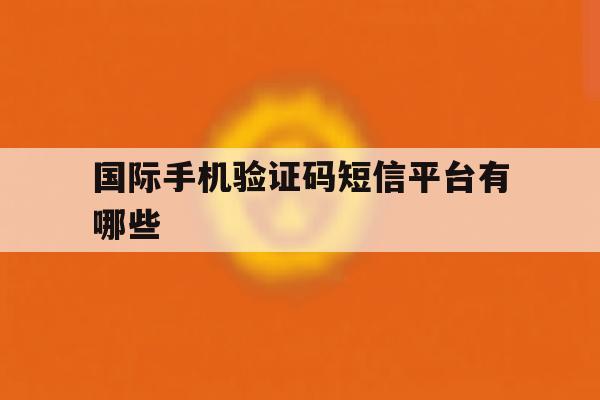 国际手机验证码短信平台有哪些 国际手机验证码短信平台有哪些