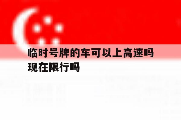 临时号牌的车可以上高速吗现在限行吗 临时号牌的车可以上高速吗现在限行吗