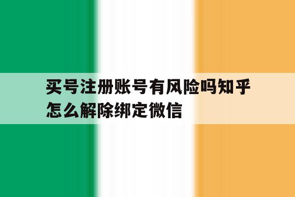 买号注册账号有风险吗知乎怎么解除绑定微信的简单介绍