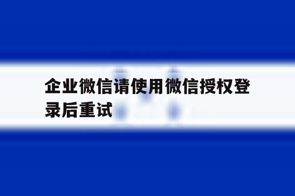 企业微信请使用微信授权登录后重试