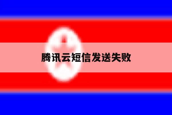 腾讯云短信发送失败 腾讯云短信发送失败