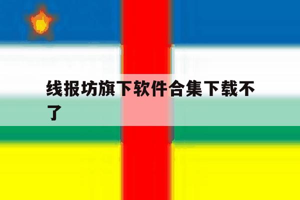 线报坊旗下软件合集下载不了的简单介绍 线报坊旗下软件合集下载不了的简单介绍