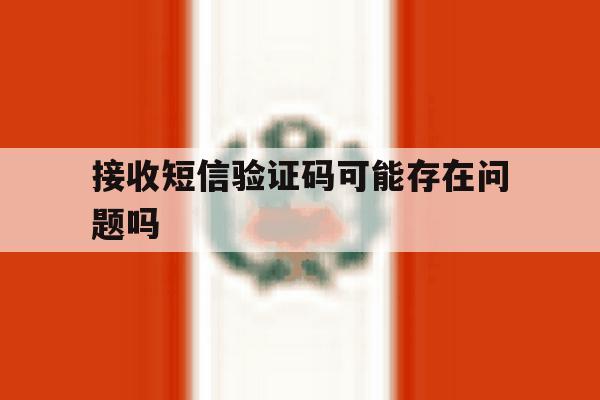 接收短信验证码可能存在问题吗 接收短信验证码可能存在问题吗