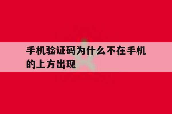 手机验证码为什么不在手机的上方出现 手机验证码为什么不在手机的上方出现