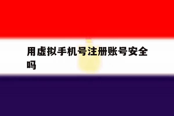 用虚拟手机号注册账号安全吗 用虚拟手机号注册账号安全吗
