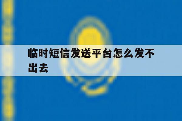 临时短信发送平台怎么发不出去 临时短信发送平台怎么发不出去