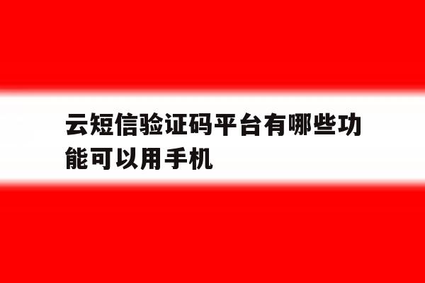 云短信验证码平台有哪些功能可以用手机 云短信验证码平台有哪些功能可以用手机