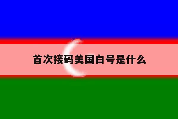 首次接码美国白号是什么 首次接码美国白号是什么