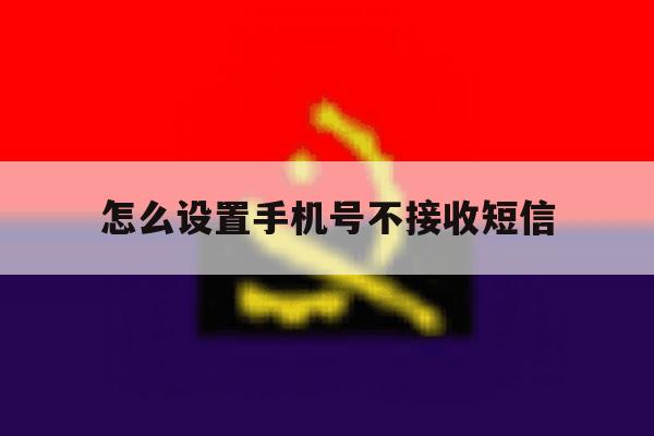 怎么设置手机号不接收短信 怎么设置手机号不接收短信