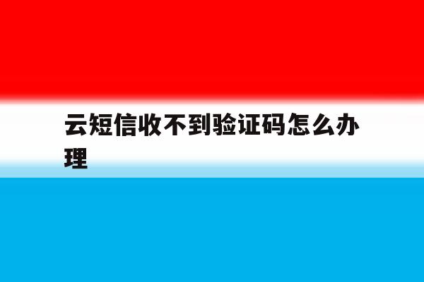 云短信收不到验证码怎么办理 云短信收不到验证码怎么办理