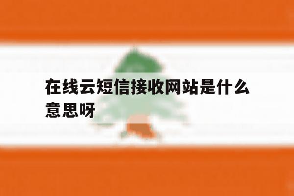 在线云短信接收网站是什么意思呀 在线云短信接收网站是什么意思呀