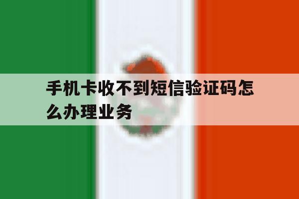 手机卡收不到短信验证码怎么办理业务 手机卡收不到短信验证码怎么办理业务