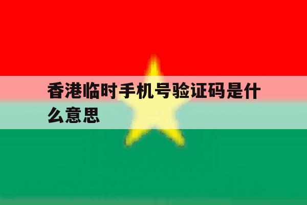 香港临时手机号验证码是什么意思 香港临时手机号验证码是什么意思