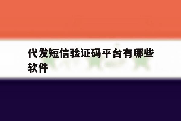 代发短信验证码平台有哪些软件 代发短信验证码平台有哪些软件