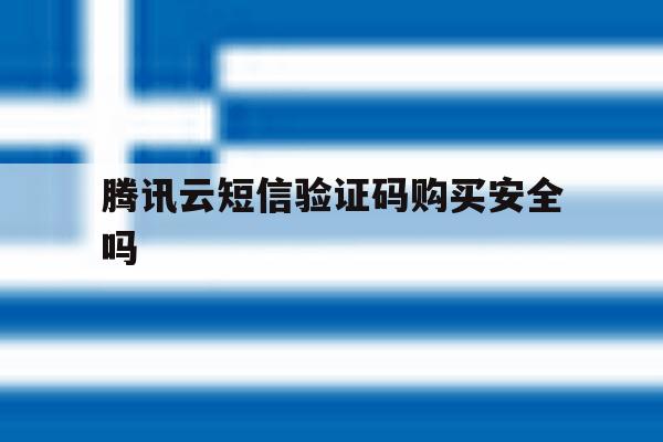 腾讯云短信验证码购买安全吗 腾讯云短信验证码购买安全吗