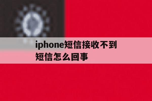 iphone短信接收不到短信怎么回事 iphone短信接收不到短信怎么回事