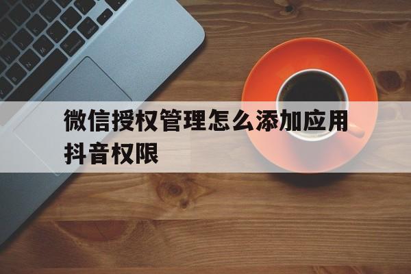 微信授权管理怎么添加应用抖音权限 微信授权管理怎么添加应用抖音权限