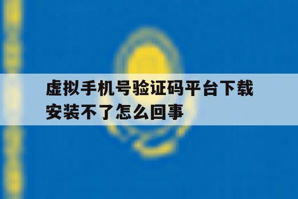虚拟手机号验证码平台下载安装不了怎么回事 虚拟手机号验证码平台下载安装不了怎么回事